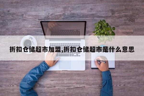 折扣仓储超市加盟,折扣仓储超市是什么意思