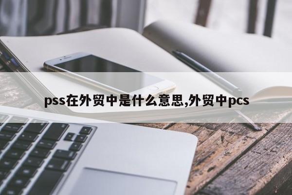 pss在外贸中是什么意思,外贸中pcs