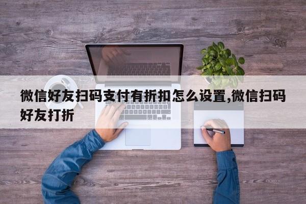 微信好友扫码支付有折扣怎么设置,微信扫码好友打折